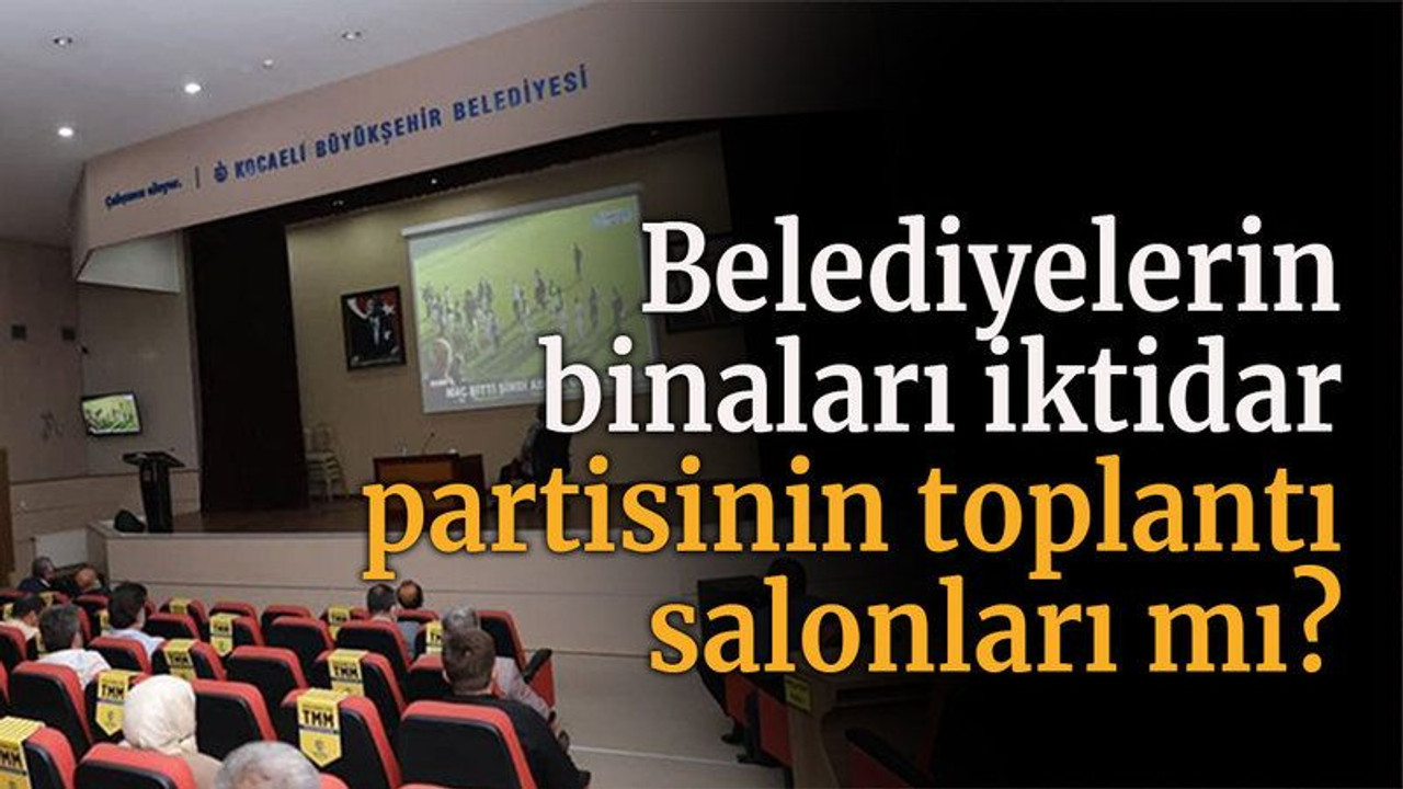 Belediyelerin binaları iktidar partisinin toplantı salonları mı?
